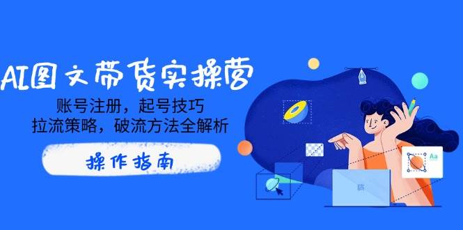 AI图文并茂卖货实际操作营，账号申请，养号方法，拉流对策，破流方式全面解析-韬哥副业项目资源网