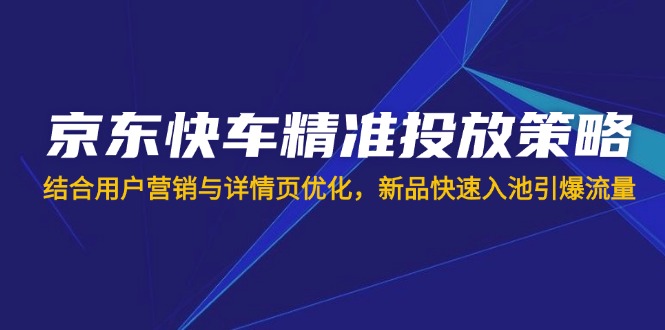 （14185期）京东快车精准推送对策，融合用户营销与详情页优化，新产品迅速入池引爆流量-韬哥副业项目资源网