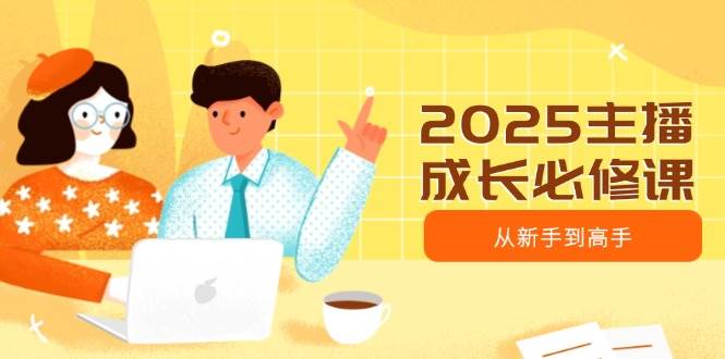 2025网络主播发展必修课程,网络主播从初学者到大神,包含发展趋势、精准定位、水平搭建等-韬哥副业项目资源网