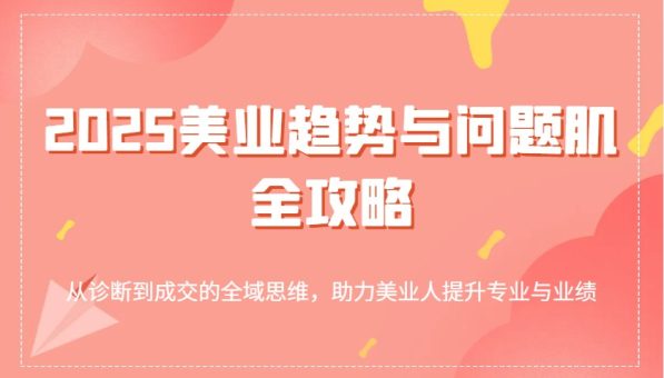 2025美容连锁发展趋势和问题肌攻略大全:从诊治到交易量的全域逻辑思维,助推美业人提高专业与业绩-韬哥副业项目资源网