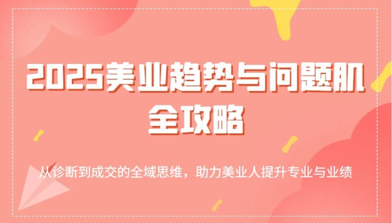 2025美容连锁发展趋势和问题肌攻略大全:从诊治到交易量的全域逻辑思维,助推美业人提高专业与业绩-韬哥副业项目资源网