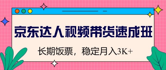 京东达人短视频带货短期培训班,长期饭票,平稳月入3K-韬哥副业项目资源网
