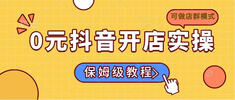 （14538期）0元开通抖音小店实际操作，家庭保姆级实例教程适合白（能做店群模式）-韬哥副业项目资源网