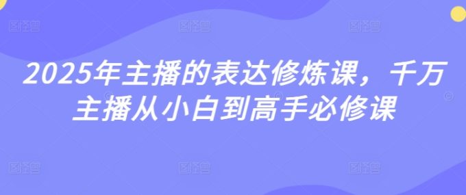 2025年主播表述修练课,一定网络主播从小白到大神必修课程-韬哥副业项目资源网