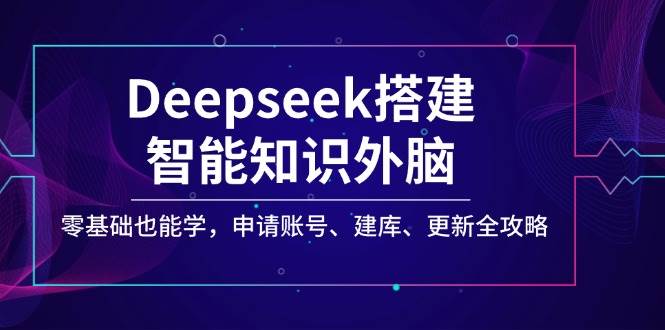 Deepseek构建智能化专业知识决策层,零基础也可以学,注册账号、建库、升级攻略大全-韬哥副业项目资源网