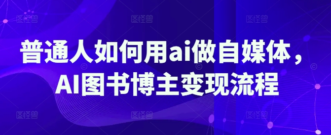 平常人怎样用ai运营自媒体,AI书籍时尚博主转现步骤-韬哥副业项目资源网