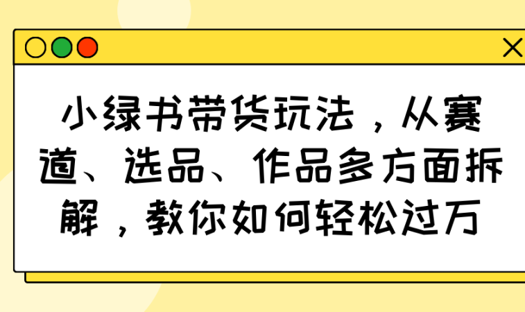 （14537期）小绿书卖货游戏玩法，从跑道、选款、著作各个方面拆卸，手把手教你轻松突破万-韬哥副业项目资源网