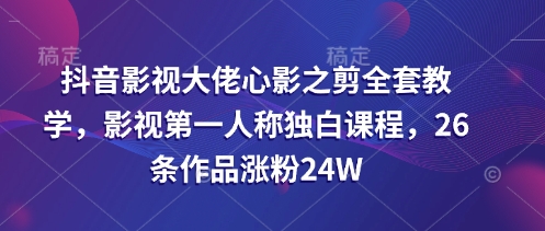 抖音影视巨头心影之剪整套课堂教学，影视剧第一人称对白课程内容，26条著作增粉24W-韬哥副业项目资源网