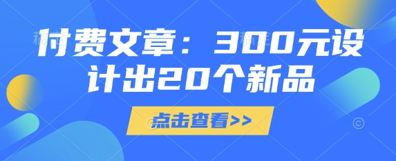 付费文章：300元制作出20个新产品-韬哥副业项目资源网