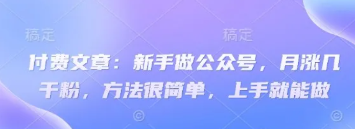 付费文章：初学者运营公众号，月涨几粉剂，其实很简单，入门就可以做-韬哥副业项目资源网