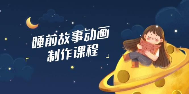 睡前小故事动画视频制作课程内容,包含AI创意文案、配声、视频编辑等,完成百分之百原创设计-韬哥副业项目资源网