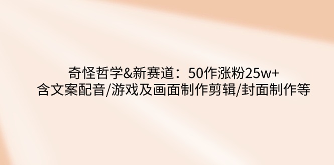 (14480期)怪异哲学思想-新生态:50作增粉25w 含创意文案配声/手机游戏及界面制做视频剪辑/封面设计等-韬哥副业项目资源网