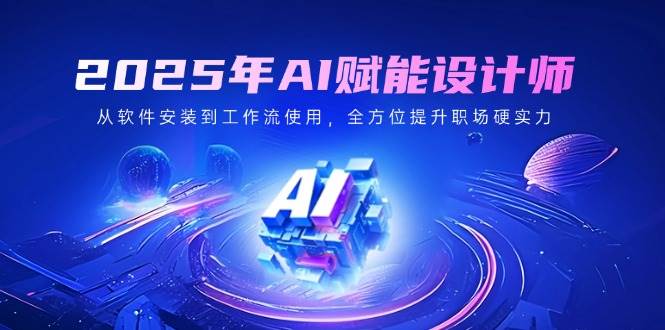 2025年AI创变室内设计师：从程序安装到工作流引擎应用，全面提升初入职场硬核实力-韬哥副业项目资源网
