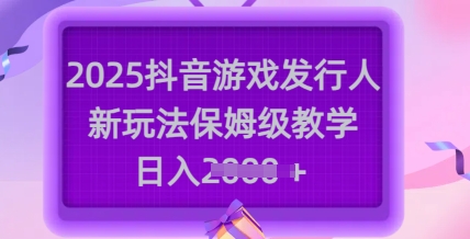 2025抖音游戏发行人新玩法，保姆级教学，日入多张-韬哥副业项目资源网