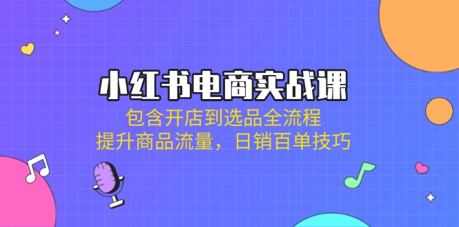 (14165期)小红书电商实战演练课:包括开实体店到选款全过程,提高产品总流量,日销百单方法-韬哥副业项目资源网