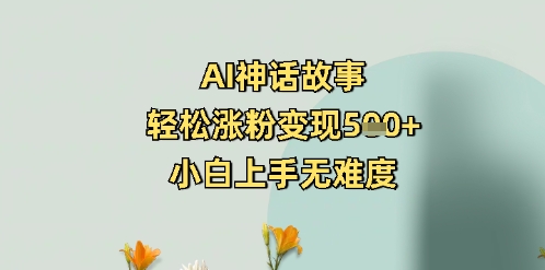 AI神话故事,轻松涨粉变现5张 ,小白上手无难度