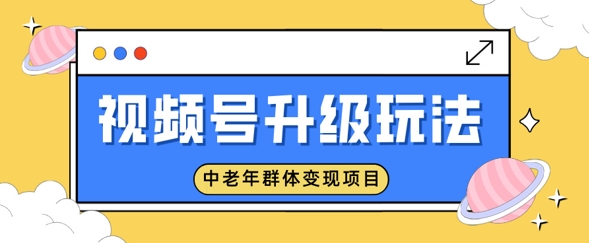微信视频号升级玩法，中老年群体转现新项目，一部手机即可操作，简单易上手-韬哥副业项目资源网