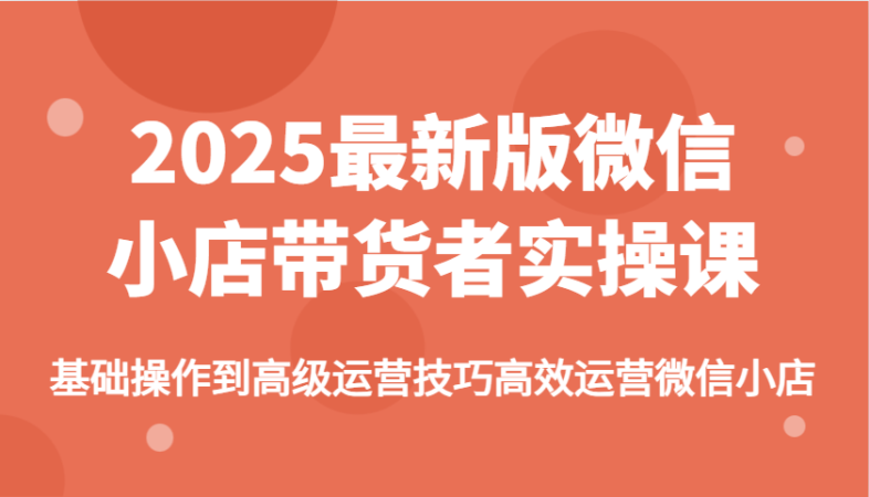 2025最新版微信小商店卖货者实操课,基本操作到高级运营方法高效管理微小店-韬哥副业项目资源网