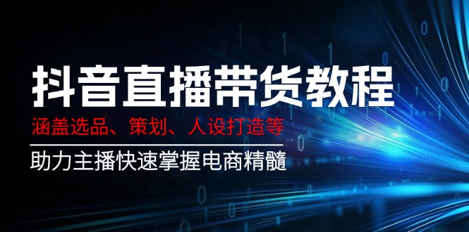 (14345期)抖音直播卖货实例教程:包含选款、方案策划、人设打造等,助推网络主播快速上手电子商务精粹-韬哥副业项目资源网
