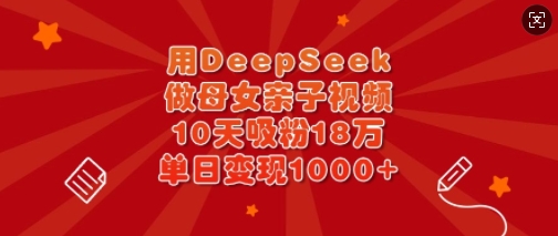 用DeepSeek做母女俩亲子视频,10天增粉18万,单日转现好几张-韬哥副业项目资源网