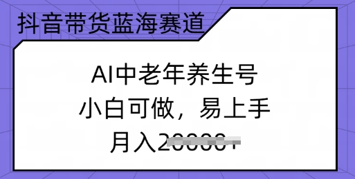 抖音直播带货瀚海跑道，AI中老年养生号，小白可做，上手快，月入了w-韬哥副业项目资源网