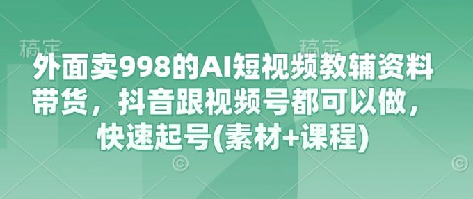 外边卖998的AI小视频辅导资料卖货，抖音视频跟微信视频号都能做，迅速养号(素材内容 课程内容)-韬哥副业项目资源网