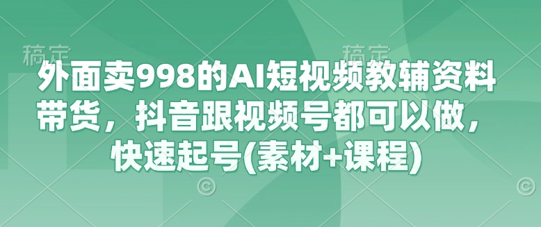 外边卖998的AI小视频辅导资料卖货，抖音视频跟微信视频号都能做，迅速养号(素材内容 课程内容)-韬哥副业项目资源网