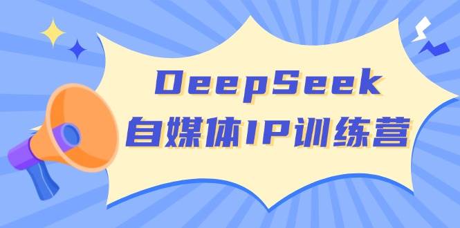 DeepSeek自媒体平台IP夏令营，把握四位定位方法 双翘板转现实体模型 打开自媒体平台新的篇章-韬哥副业项目资源网