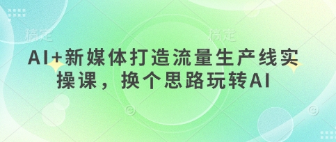 AI 互联网媒体打造出总流量生产流水线实操课，换个思路轻松玩AI-韬哥副业项目资源网