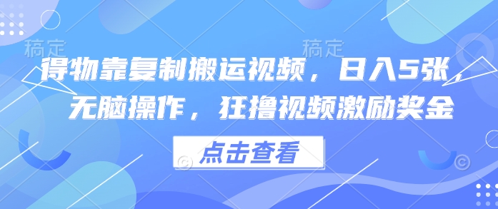 得物靠复制搬运视频,日入5张, 无脑操作,狂撸视频激励奖金