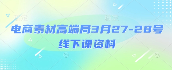 电商素材高端局3月27-28号线下课资料,全程场记 100多张ppt图片 重点视频 课程思维导图 录音带字幕