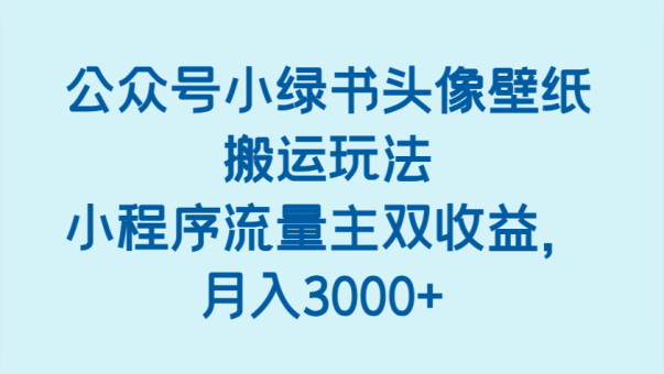 公众号小绿书头像壁纸搬运玩法,小程序流量主双收益,月入3000+-韬哥副业项目资源网