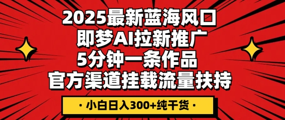 2025最新蓝海风口，即梦AI拉新推广，5分钟一条作品，官方渠道挂载，流量扶持，小白日入3张+纯干货-韬哥副业项目资源网