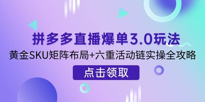 拼多多直播打造爆款3.0游戏玩法分析，金子SKU引流矩阵合理布局 六重主题活动链实际操作攻略大全-韬哥副业项目资源网