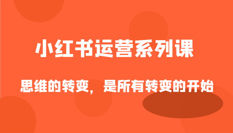 小红书运营系列产品课，思维的转变，这是所有改变的逐渐-韬哥副业项目资源网