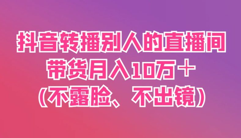 抖音视频直播他人直播间卖货月入10万＋(不露脸、不出境)-韬哥副业项目资源网