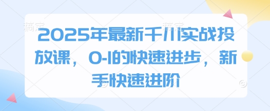 2025年全新巨量千川实战演练推广课，0-1的快速进步，初学者迅速升阶-韬哥副业项目资源网