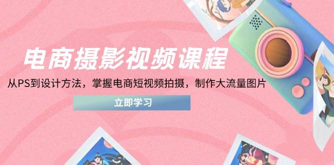 电商摄影在线课程，从PS到设计理论，把握电商短视频拍照，制做高流量照片-韬哥副业项目资源网