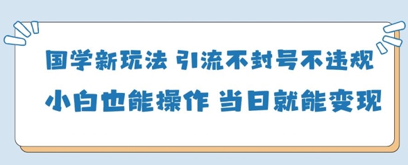 国学经典新模式，引流方法防封号不违规新手也可以操控，当日就可转现-韬哥副业项目资源网