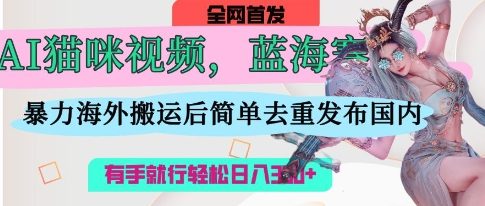 AI猫咪视频瀚海跑道，使用方便，立即国外运送，简易去重复，使用方便，有手就行日入3张-韬哥副业项目资源网
