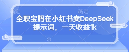 全职宝妈在小红书卖DeepSeek提示词，一天收益1k-韬哥副业项目资源网