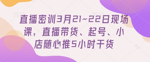 直播间密训班3月21~22日当场课，直播卖货、养号、小店随心推5钟头干货知识-韬哥副业项目资源网