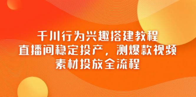 巨量千川个人行为兴趣爱好搭建教程，直播房间平稳建成投产，测爆款短视频，素材内容推广全过程-韬哥副业项目资源网
