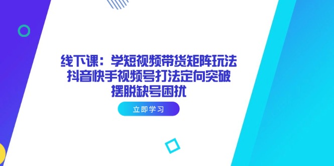 （14433期）线下课：学短视频带货矩阵玩法 抖音快手视频号打法定向突破，摆脱缺号困扰-韬哥副业项目资源网