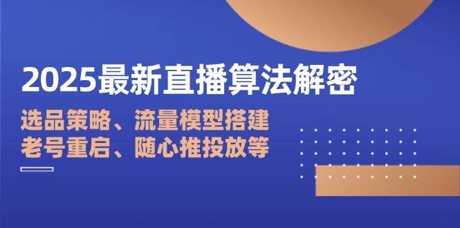 2025最新直播算法解密:选品策略、流量模型搭建、老号重启、随心推投放等-韬哥副业项目资源网