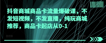抖音商城商品卡流量爆破课,不发短视频,不发直播,纯玩商城推荐,商品卡起店从0-1-韬哥副业项目资源网