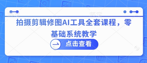AI视觉创作系统课：摄影后期/视频剪辑/图片处理一站式教学，手把手带你玩转AI工具-韬哥副业项目资源网