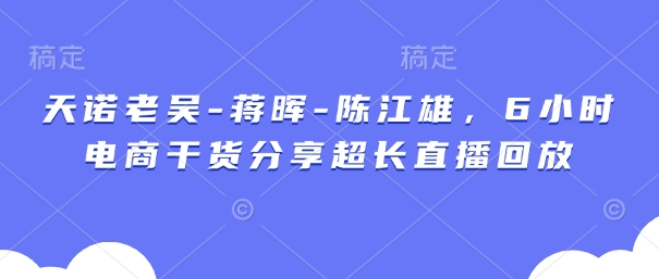 天诺老胡-蒋晖-陈江雄,6钟头电子商务满满干货较长直播录像-韬哥副业项目资源网