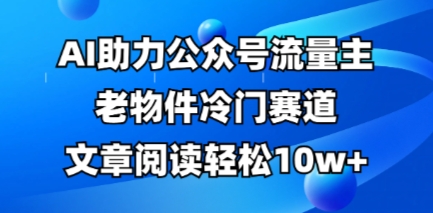 公众号流量主老物件冷门赛道,AI助力,文章阅读轻松10w ,全流程详细教程