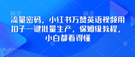总流量登陆密码，小红书的万赞英语视频教程用钮扣一键大批量生产，家庭保姆级实例教程，小白都能看懂-韬哥副业项目资源网